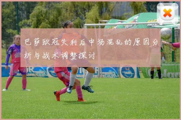 巴萨欧冠失利后中场混乱的原因分析与战术调整探讨
